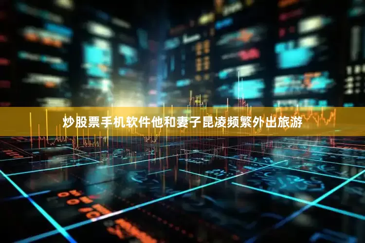 炒股票手机软件他和妻子昆凌频繁外出旅游