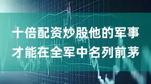 十倍配资炒股他的军事才能在全军中名列前茅