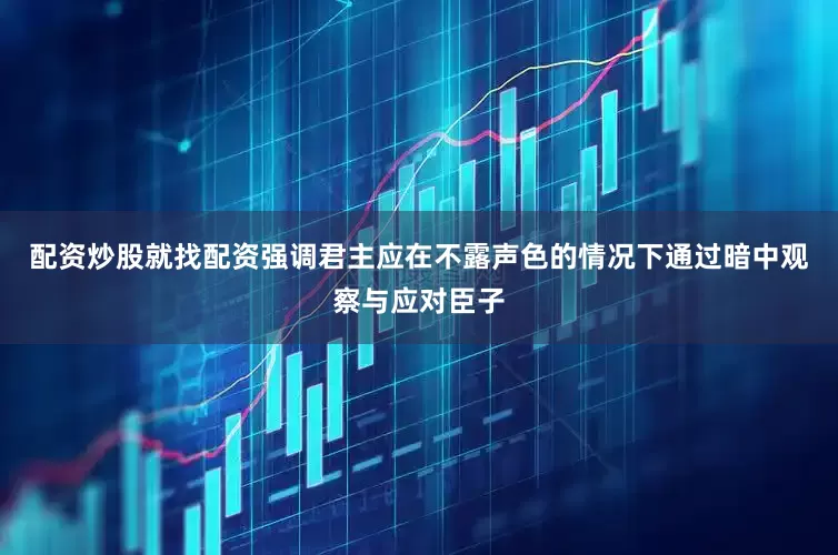 配资炒股就找配资强调君主应在不露声色的情况下通过暗中观察与应对臣子