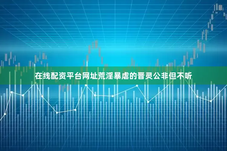 在线配资平台网址荒淫暴虐的晋灵公非但不听