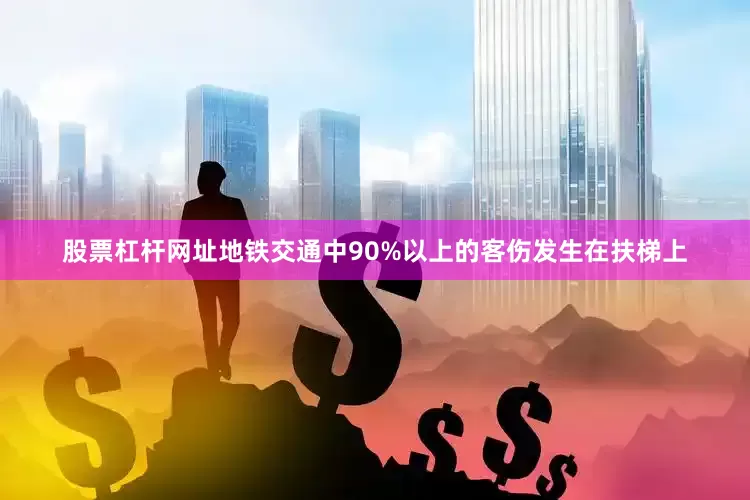 股票杠杆网址地铁交通中90%以上的客伤发生在扶梯上