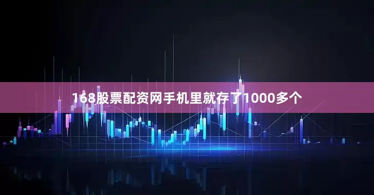168股票配资网手机里就存了1000多个