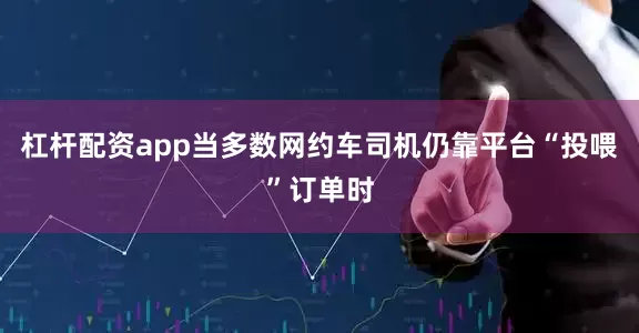 杠杆配资app当多数网约车司机仍靠平台“投喂”订单时