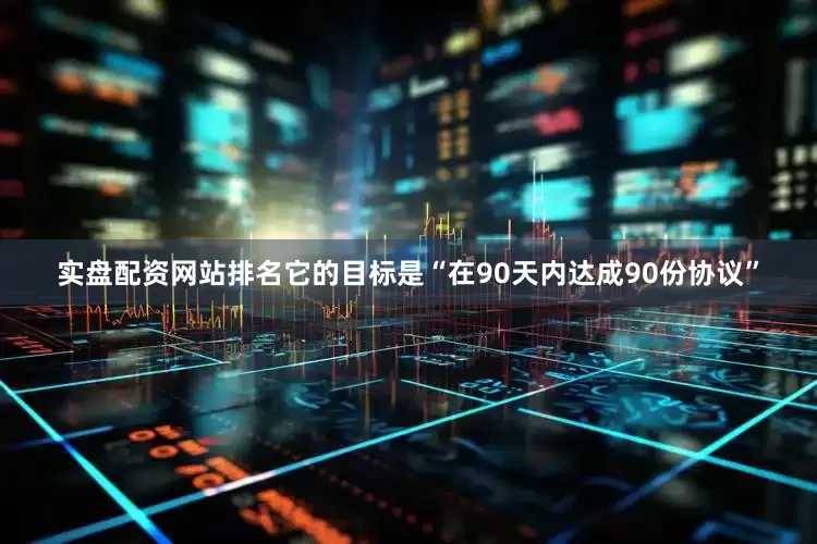 实盘配资网站排名它的目标是“在90天内达成90份协议”