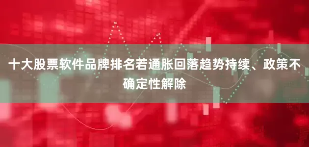 十大股票软件品牌排名若通胀回落趋势持续、政策不确定性解除