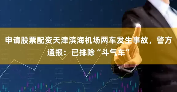 申请股票配资天津滨海机场两车发生事故，警方通报：已排除“斗气车”