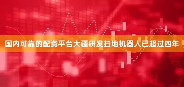 国内可靠的配资平台大疆研发扫地机器人已超过四年