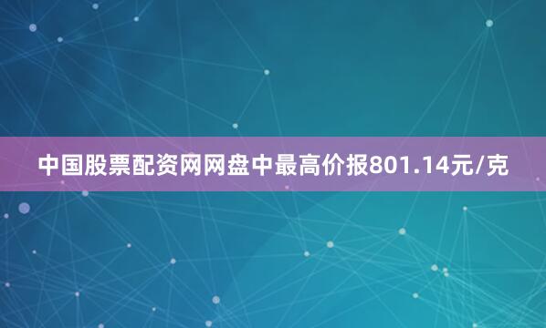 中国股票配资网网盘中最高价报801.14元/克