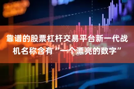 靠谱的股票杠杆交易平台新一代战机名称含有“一个漂亮的数字”