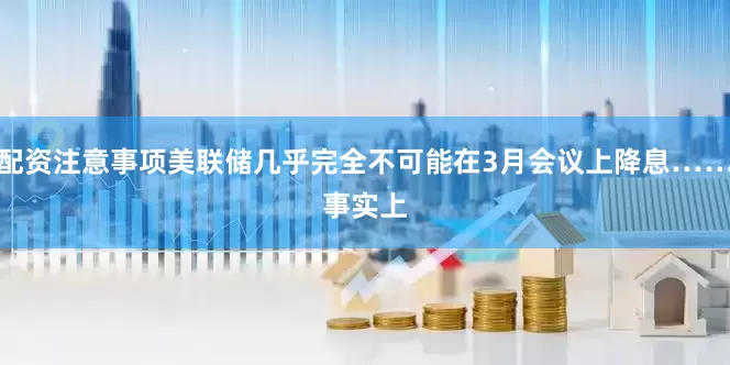 配资注意事项美联储几乎完全不可能在3月会议上降息……　　事实上