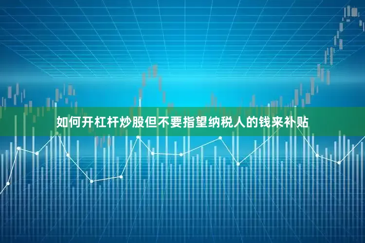 如何开杠杆炒股但不要指望纳税人的钱来补贴