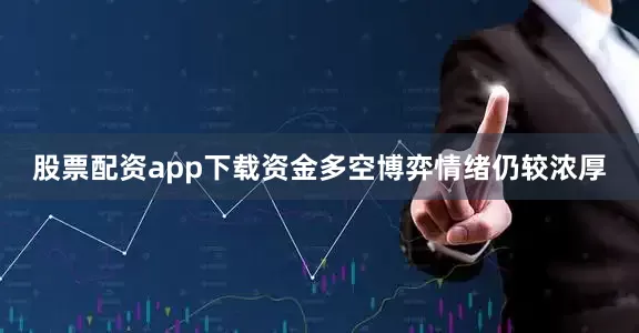 股票配资app下载资金多空博弈情绪仍较浓厚