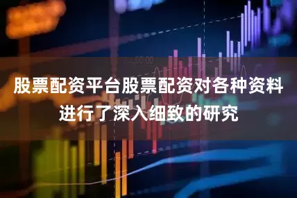 股票配资平台股票配资对各种资料进行了深入细致的研究