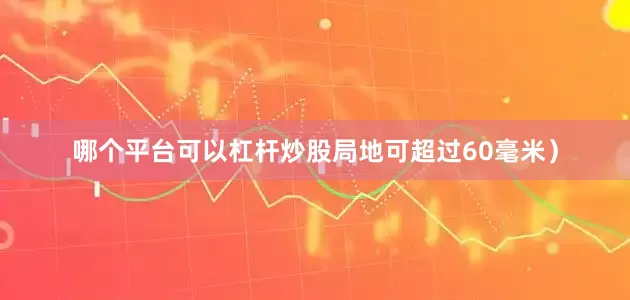 哪个平台可以杠杆炒股局地可超过60毫米）