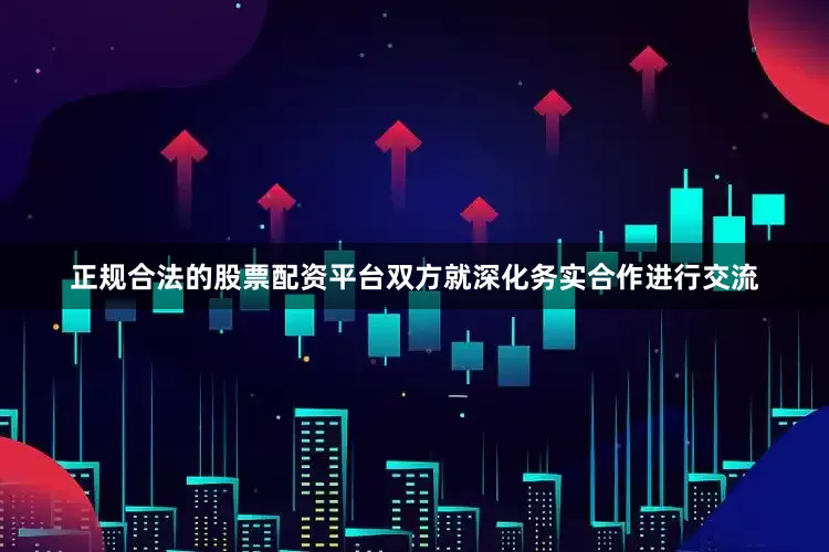 正规合法的股票配资平台双方就深化务实合作进行交流