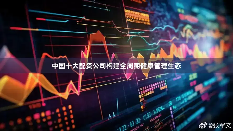 中国十大配资公司构建全周期健康管理生态