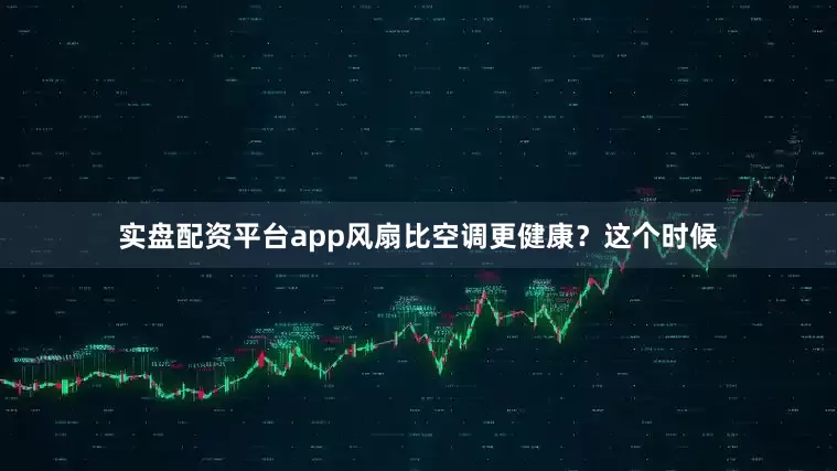 实盘配资平台app风扇比空调更健康？这个时候