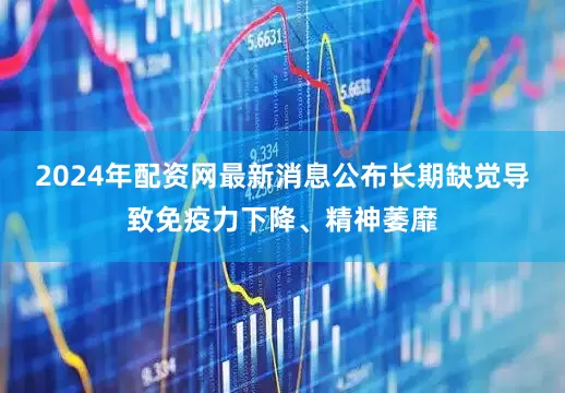 2024年配资网最新消息公布长期缺觉导致免疫力下降、精神萎靡