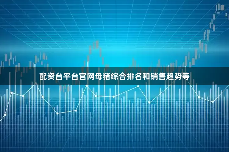 配资台平台官网母猪综合排名和销售趋势等
