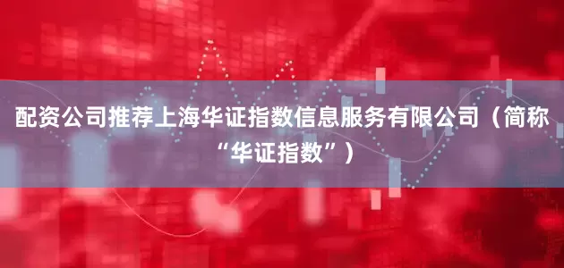 配资公司推荐上海华证指数信息服务有限公司（简称“华证指数”）