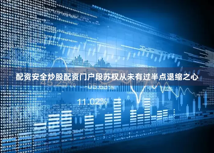 配资安全炒股配资门户段苏权从未有过半点退缩之心