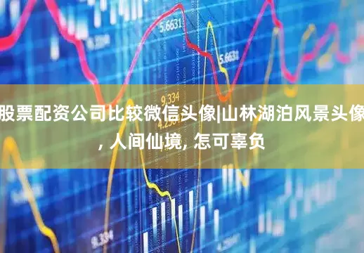 股票配资公司比较微信头像|山林湖泊风景头像, 人间仙境, 怎可辜负