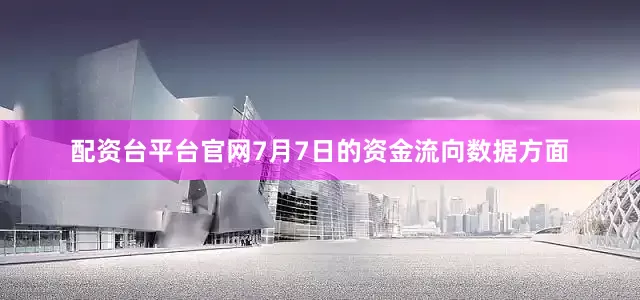配资台平台官网7月7日的资金流向数据方面