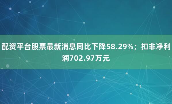 配资平台股票最新消息同比下降58.29%；扣非净利润702.97万元