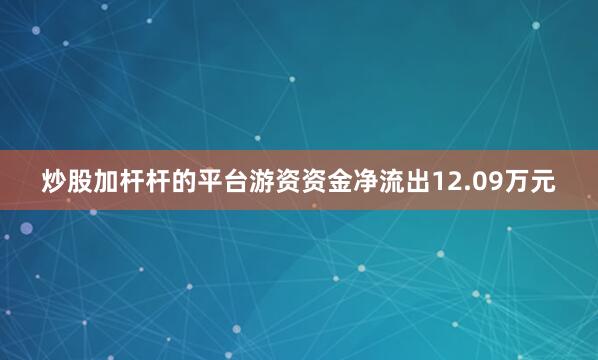 炒股加杆杆的平台游资资金净流出12.09万元