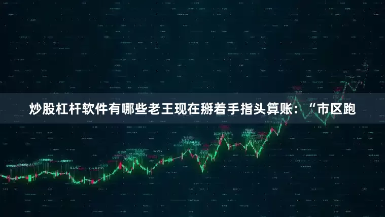 炒股杠杆软件有哪些老王现在掰着手指头算账:“市区跑