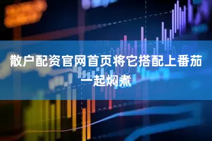 散户配资官网首页将它搭配上番茄一起焖煮