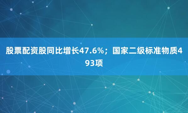 股票配资股同比增长47.6%；国家二级标准物质493项