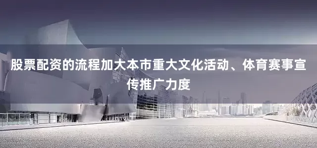 股票配资的流程加大本市重大文化活动、体育赛事宣传推广力度