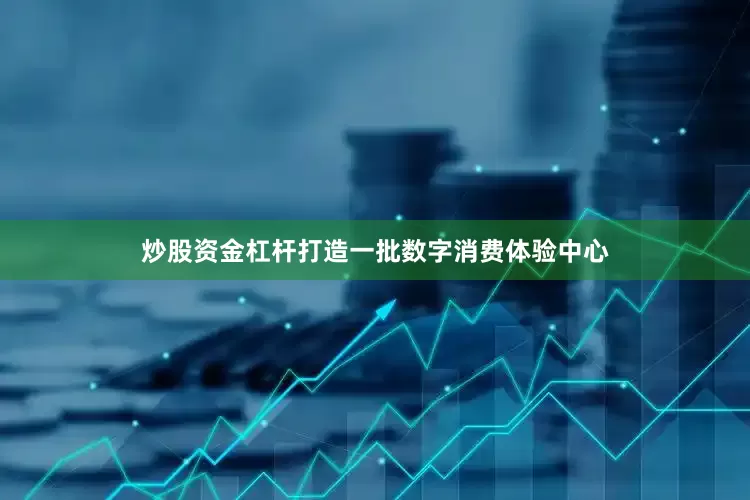炒股资金杠杆打造一批数字消费体验中心