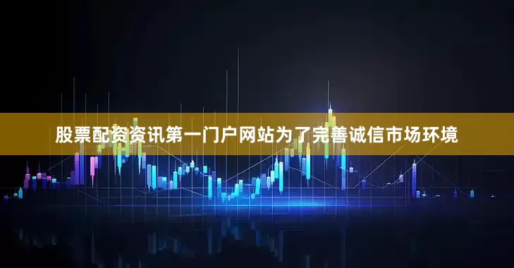 股票配资资讯第一门户网站为了完善诚信市场环境