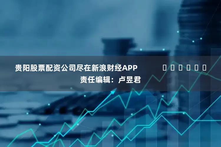 贵阳股票配资公司尽在新浪财经APP            						责任编辑：卢昱君