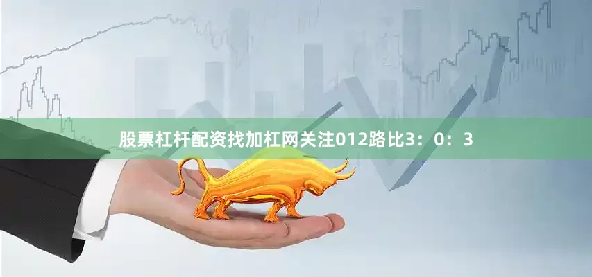 股票杠杆配资找加杠网关注012路比3：0：3