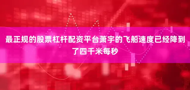 最正规的股票杠杆配资平台萧宇的飞船速度已经降到了四千米每秒