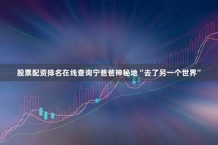 股票配资排名在线查询宁爸爸神秘地“去了另一个世界”