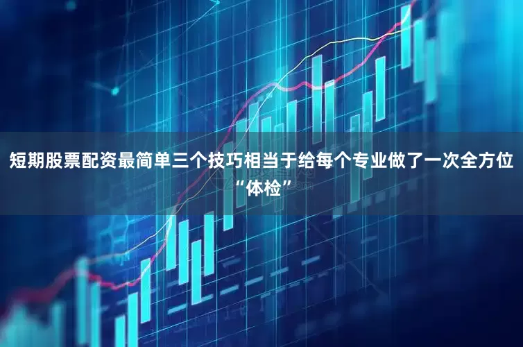 短期股票配资最简单三个技巧相当于给每个专业做了一次全方位“体检”