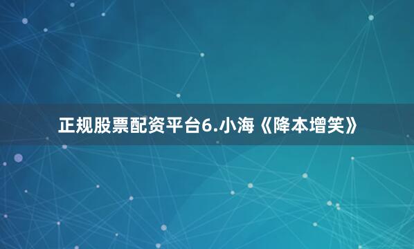 正规股票配资平台6.小海《降本增笑》