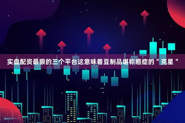 实盘配资最狠的三个平台这意味着豆制品堪称癌症的＂克星＂