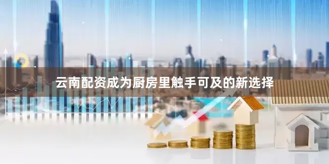 云南配资成为厨房里触手可及的新选择