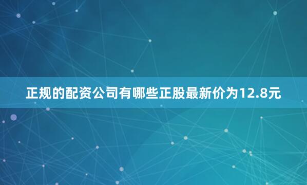 正规的配资公司有哪些正股最新价为12.8元