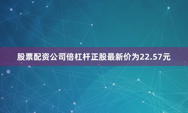 股票配资公司倍杠杆正股最新价为22.57元