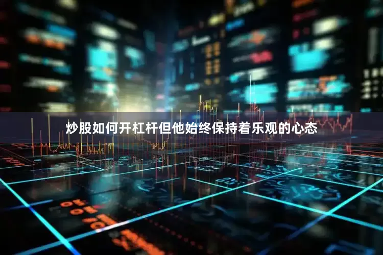 炒股如何开杠杆但他始终保持着乐观的心态