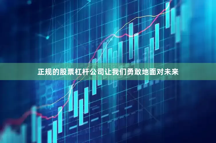 正规的股票杠杆公司让我们勇敢地面对未来