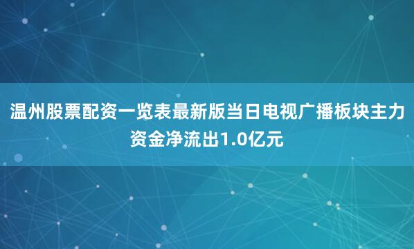 温州股票配资一览表最新版当日电视广播板块主力资金净流出1.0亿元