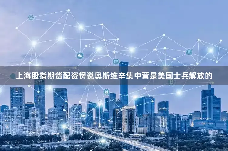 上海股指期货配资愣说奥斯维辛集中营是美国士兵解放的