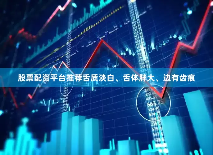 股票配资平台推荐舌质淡白、舌体胖大、边有齿痕